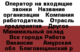 Оператор на входящие звонки › Название организации ­ Компания-работодатель › Отрасль предприятия ­ Другое › Минимальный оклад ­ 1 - Все города Работа » Вакансии   . Амурская обл.,Благовещенский р-н